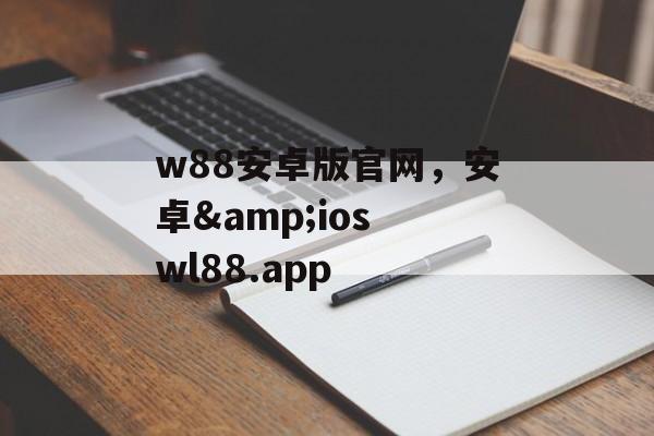 w88安卓版官网，安卓&ios wl88.app